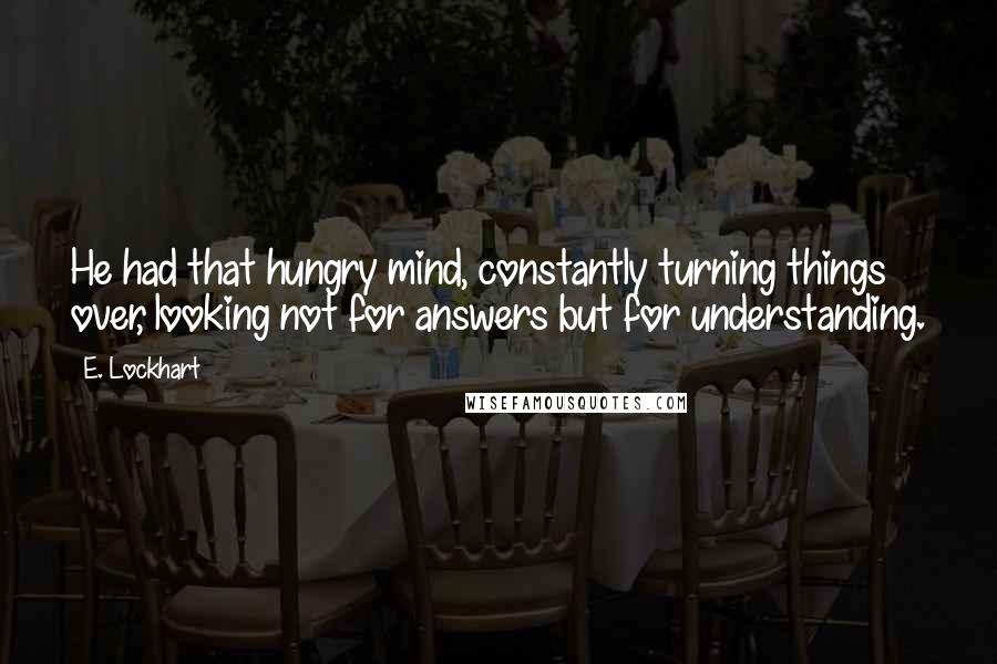 E. Lockhart Quotes: He had that hungry mind, constantly turning things over, looking not for answers but for understanding.