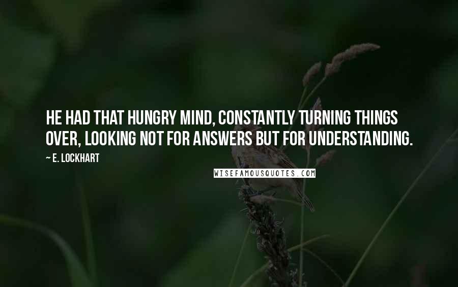 E. Lockhart Quotes: He had that hungry mind, constantly turning things over, looking not for answers but for understanding.