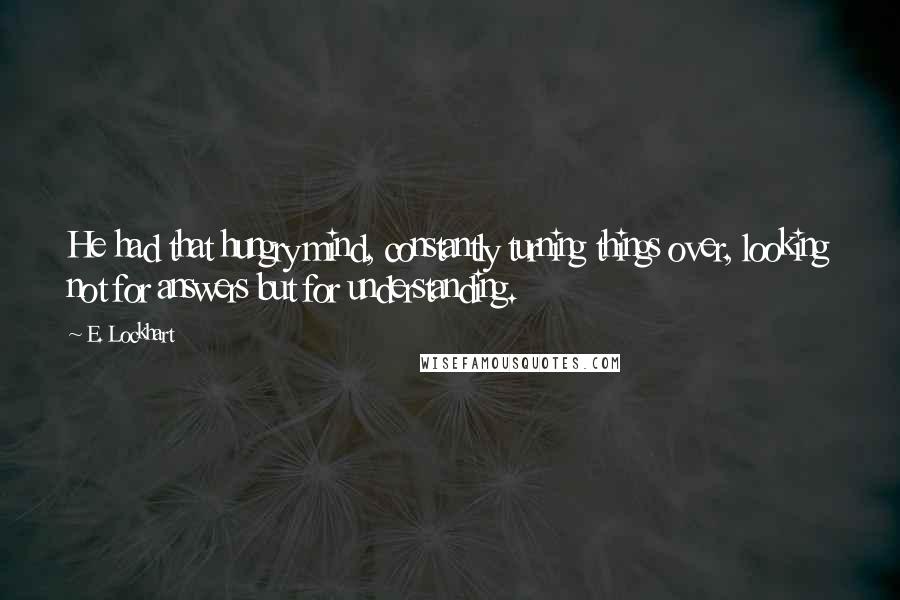 E. Lockhart Quotes: He had that hungry mind, constantly turning things over, looking not for answers but for understanding.