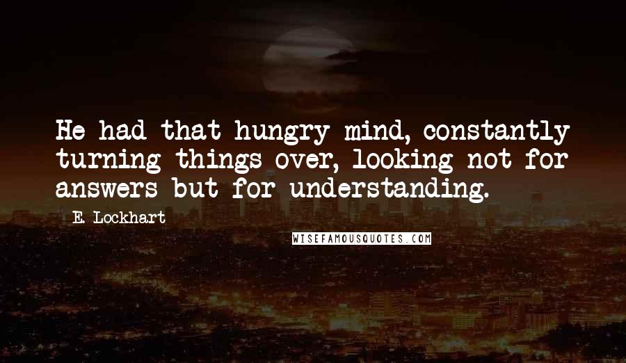 E. Lockhart Quotes: He had that hungry mind, constantly turning things over, looking not for answers but for understanding.