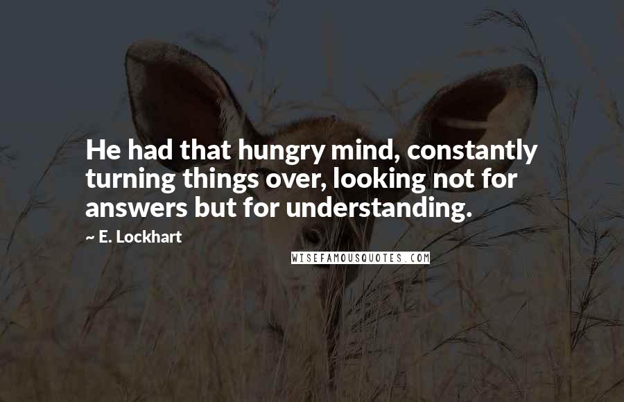 E. Lockhart Quotes: He had that hungry mind, constantly turning things over, looking not for answers but for understanding.