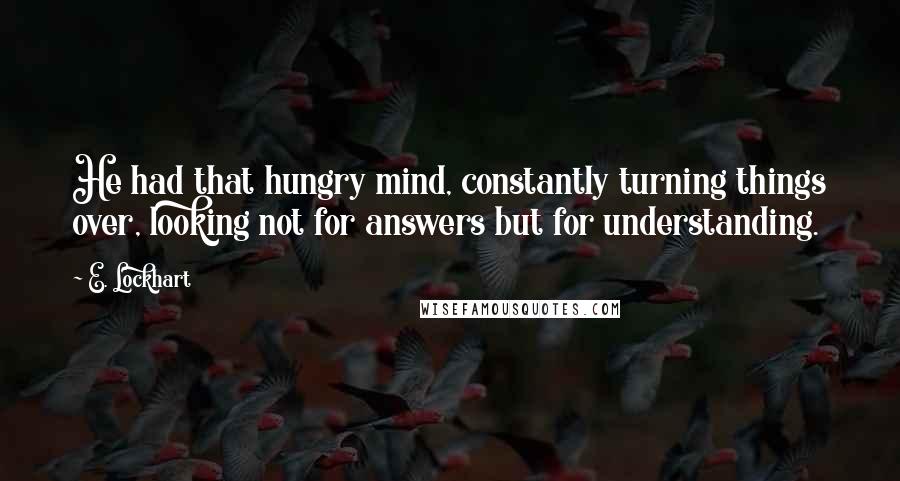 E. Lockhart Quotes: He had that hungry mind, constantly turning things over, looking not for answers but for understanding.