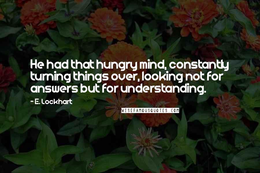 E. Lockhart Quotes: He had that hungry mind, constantly turning things over, looking not for answers but for understanding.