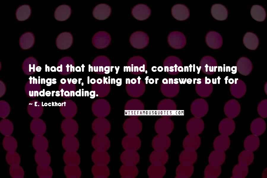 E. Lockhart Quotes: He had that hungry mind, constantly turning things over, looking not for answers but for understanding.