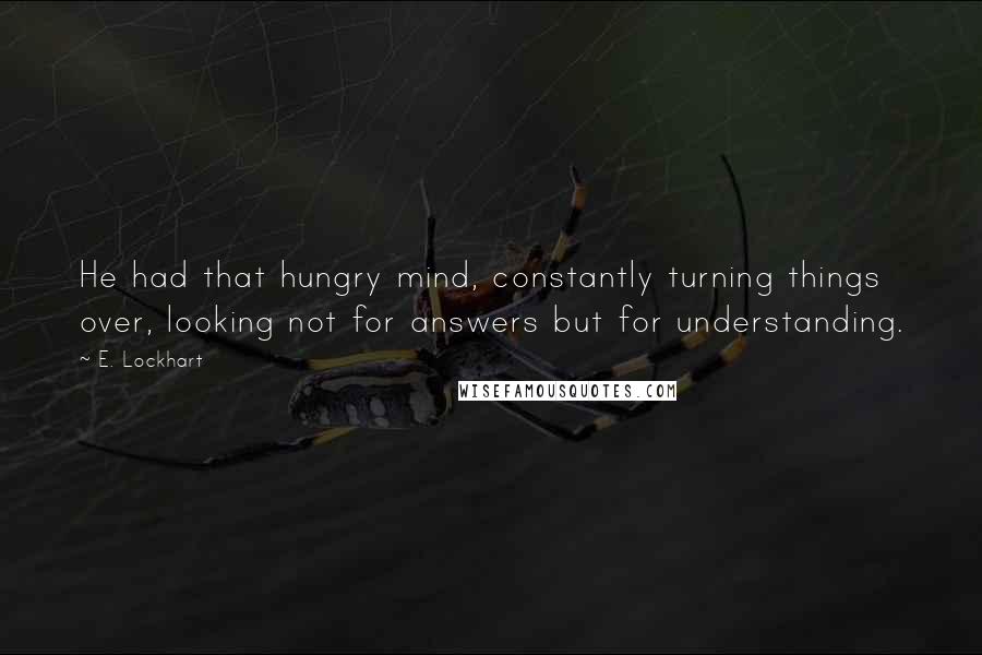 E. Lockhart Quotes: He had that hungry mind, constantly turning things over, looking not for answers but for understanding.