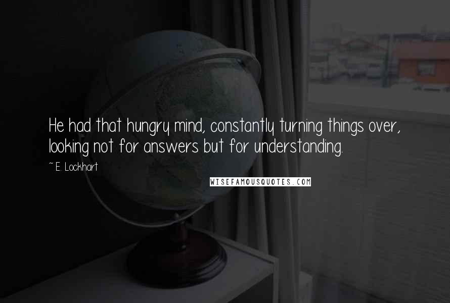 E. Lockhart Quotes: He had that hungry mind, constantly turning things over, looking not for answers but for understanding.
