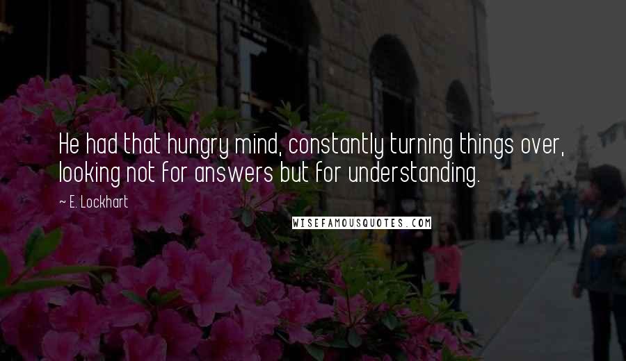 E. Lockhart Quotes: He had that hungry mind, constantly turning things over, looking not for answers but for understanding.