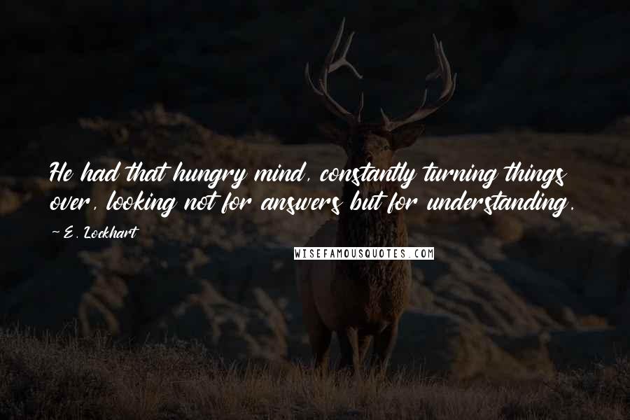 E. Lockhart Quotes: He had that hungry mind, constantly turning things over, looking not for answers but for understanding.