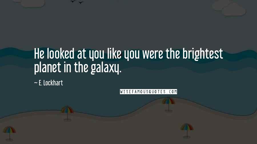 E. Lockhart Quotes: He looked at you like you were the brightest planet in the galaxy.