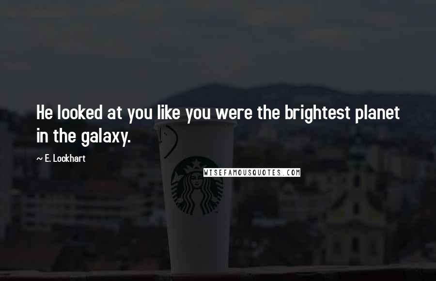 E. Lockhart Quotes: He looked at you like you were the brightest planet in the galaxy.