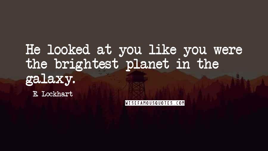 E. Lockhart Quotes: He looked at you like you were the brightest planet in the galaxy.