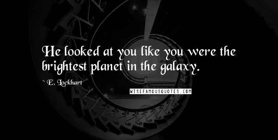 E. Lockhart Quotes: He looked at you like you were the brightest planet in the galaxy.