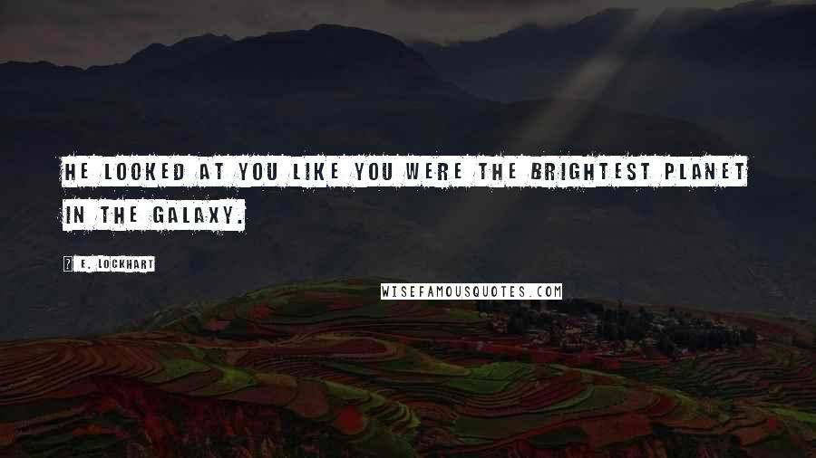 E. Lockhart Quotes: He looked at you like you were the brightest planet in the galaxy.