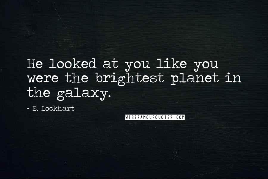 E. Lockhart Quotes: He looked at you like you were the brightest planet in the galaxy.
