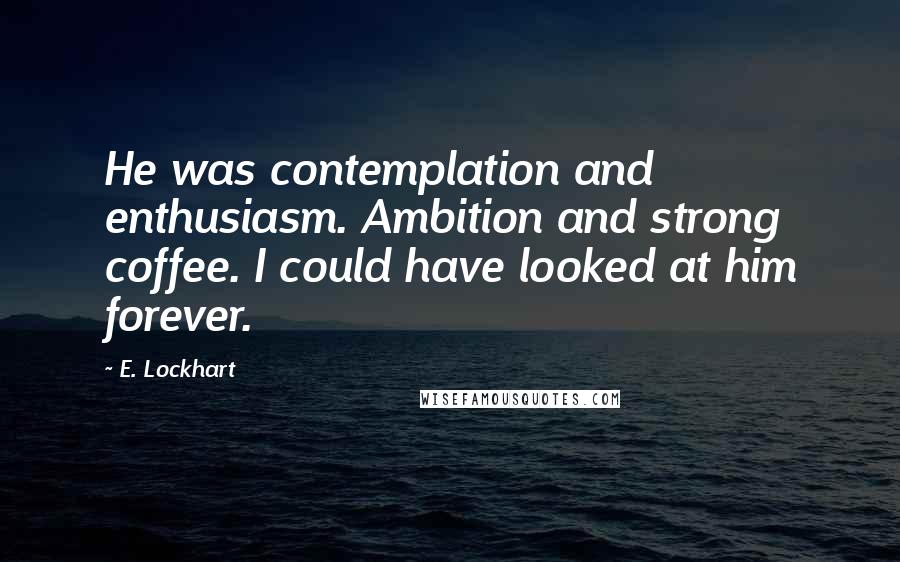 E. Lockhart Quotes: He was contemplation and enthusiasm. Ambition and strong coffee. I could have looked at him forever.