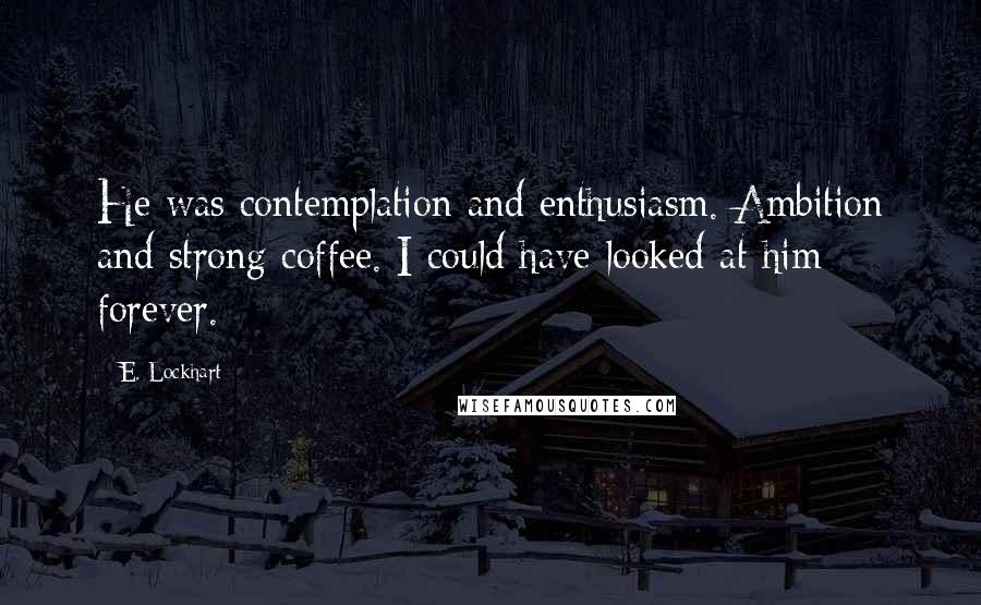 E. Lockhart Quotes: He was contemplation and enthusiasm. Ambition and strong coffee. I could have looked at him forever.