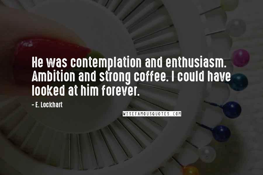 E. Lockhart Quotes: He was contemplation and enthusiasm. Ambition and strong coffee. I could have looked at him forever.