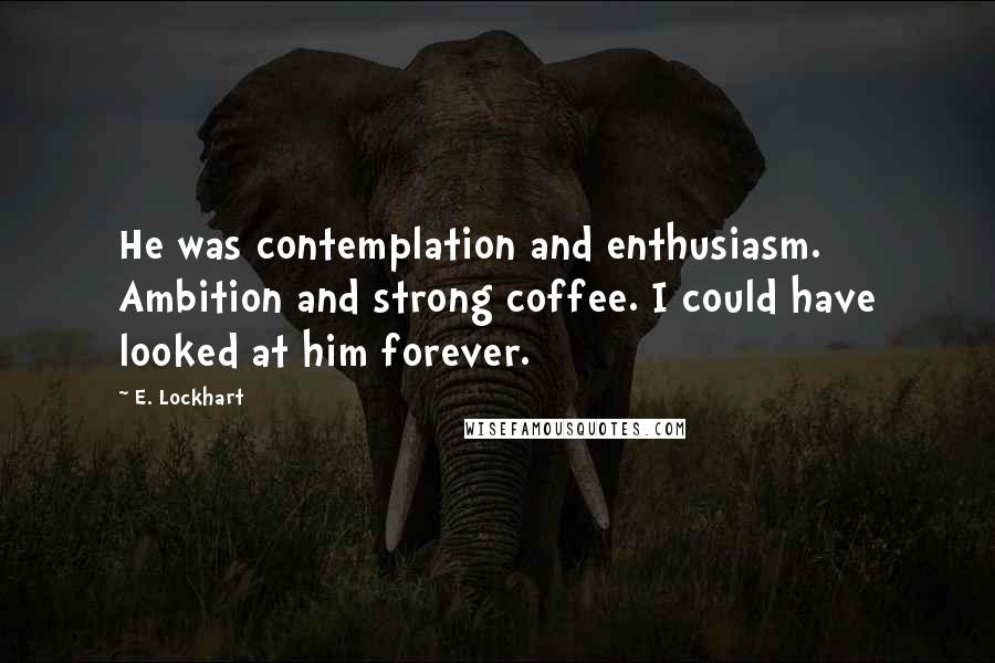 E. Lockhart Quotes: He was contemplation and enthusiasm. Ambition and strong coffee. I could have looked at him forever.