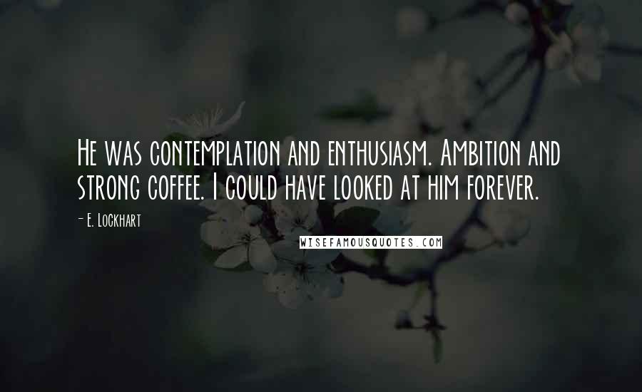 E. Lockhart Quotes: He was contemplation and enthusiasm. Ambition and strong coffee. I could have looked at him forever.
