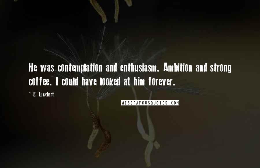 E. Lockhart Quotes: He was contemplation and enthusiasm. Ambition and strong coffee. I could have looked at him forever.