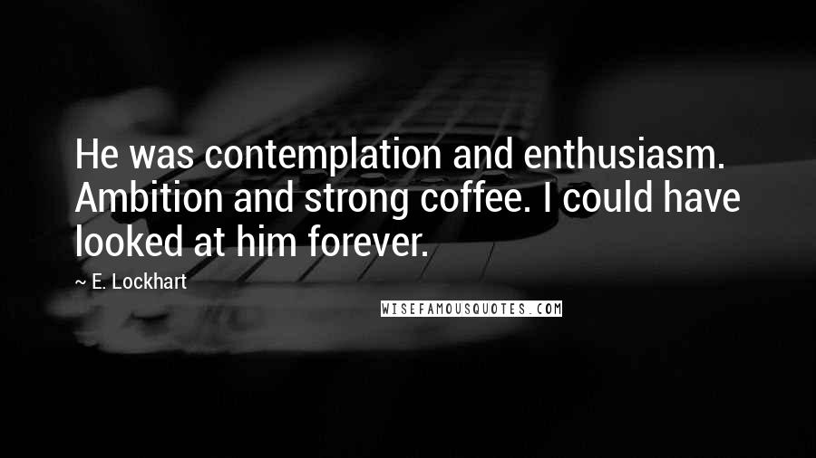 E. Lockhart Quotes: He was contemplation and enthusiasm. Ambition and strong coffee. I could have looked at him forever.