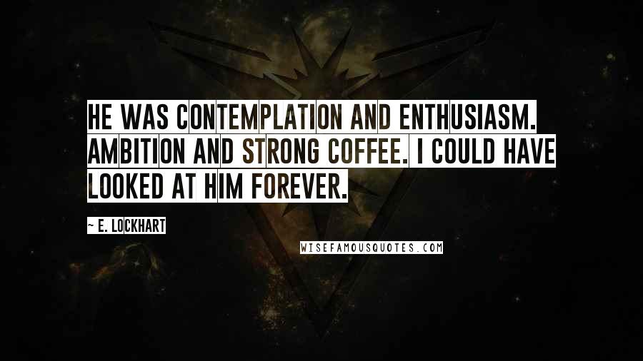 E. Lockhart Quotes: He was contemplation and enthusiasm. Ambition and strong coffee. I could have looked at him forever.