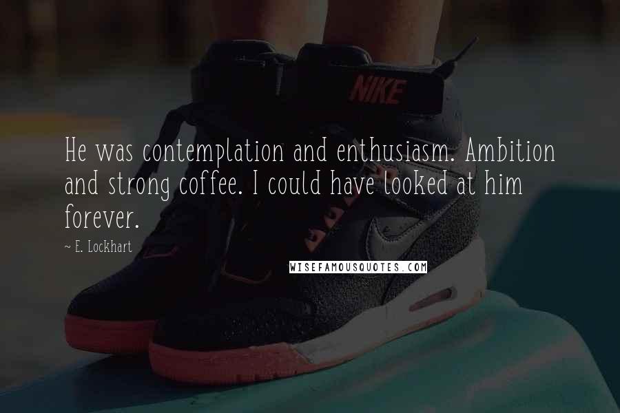 E. Lockhart Quotes: He was contemplation and enthusiasm. Ambition and strong coffee. I could have looked at him forever.