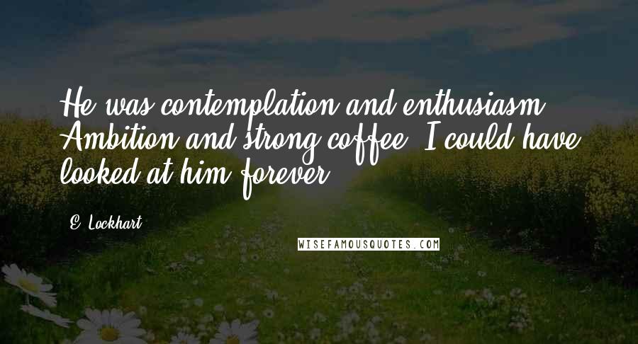 E. Lockhart Quotes: He was contemplation and enthusiasm. Ambition and strong coffee. I could have looked at him forever.