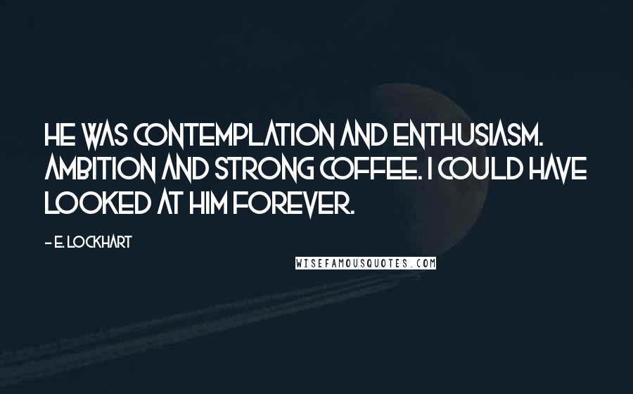 E. Lockhart Quotes: He was contemplation and enthusiasm. Ambition and strong coffee. I could have looked at him forever.