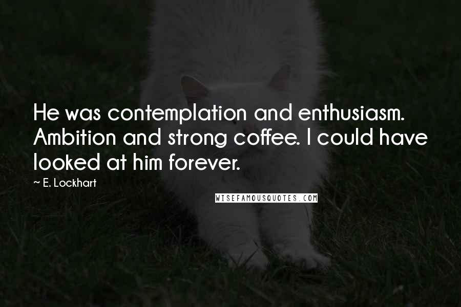 E. Lockhart Quotes: He was contemplation and enthusiasm. Ambition and strong coffee. I could have looked at him forever.