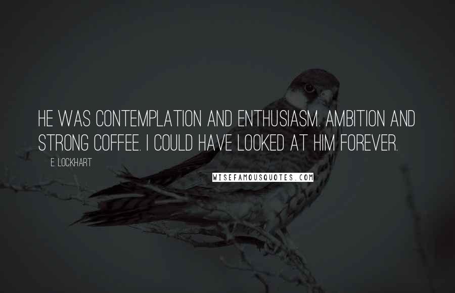 E. Lockhart Quotes: He was contemplation and enthusiasm. Ambition and strong coffee. I could have looked at him forever.