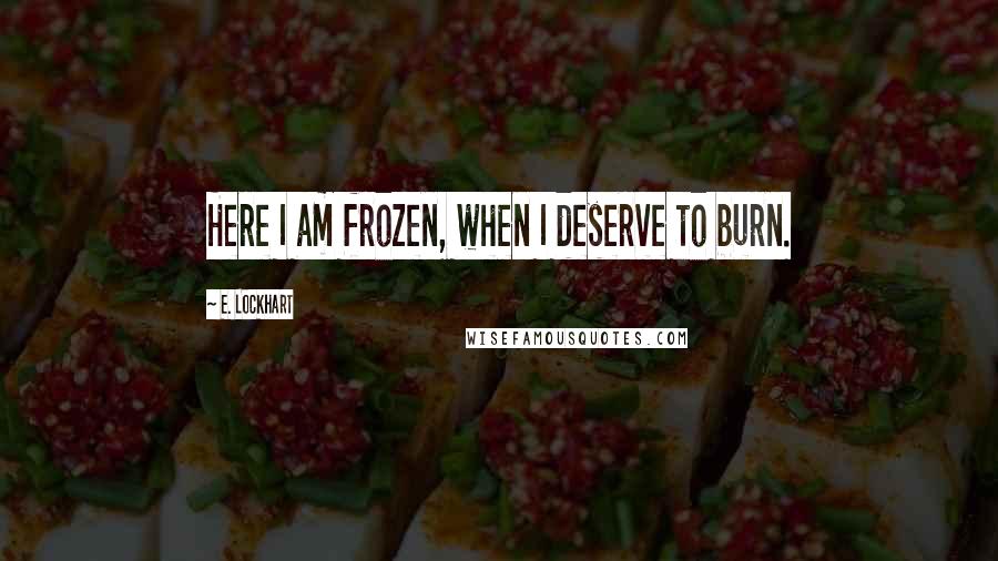 E. Lockhart Quotes: Here I am frozen, when I deserve to burn.