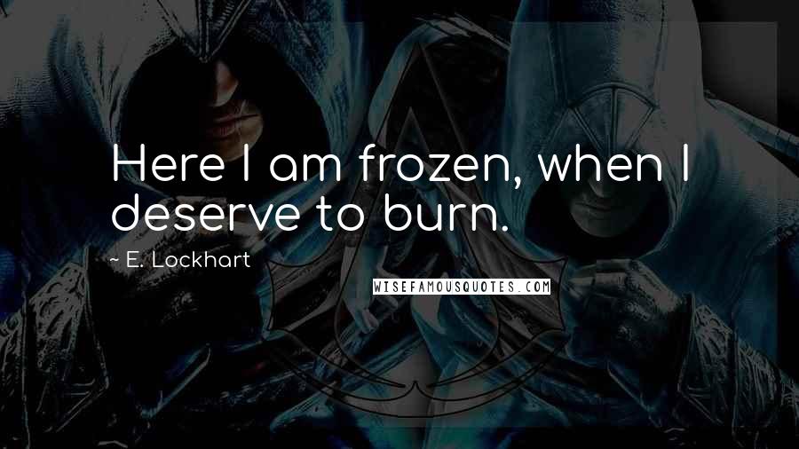 E. Lockhart Quotes: Here I am frozen, when I deserve to burn.