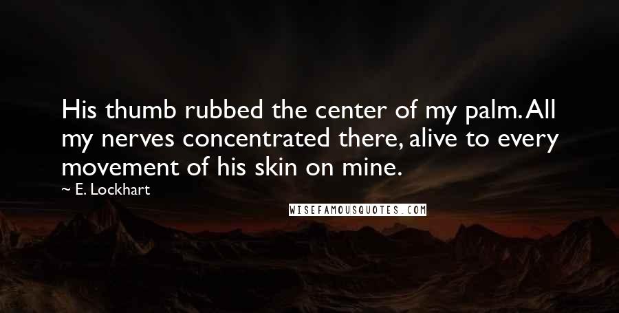 E. Lockhart Quotes: His thumb rubbed the center of my palm. All my nerves concentrated there, alive to every movement of his skin on mine.