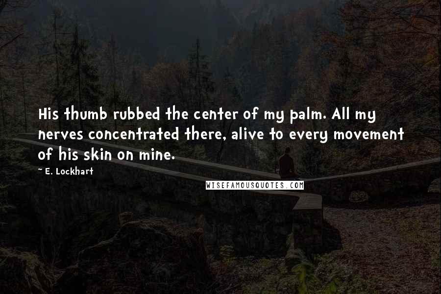 E. Lockhart Quotes: His thumb rubbed the center of my palm. All my nerves concentrated there, alive to every movement of his skin on mine.