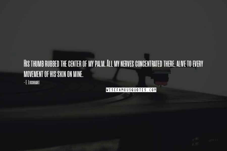 E. Lockhart Quotes: His thumb rubbed the center of my palm. All my nerves concentrated there, alive to every movement of his skin on mine.