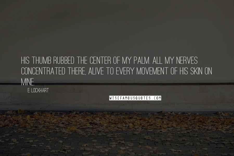 E. Lockhart Quotes: His thumb rubbed the center of my palm. All my nerves concentrated there, alive to every movement of his skin on mine.