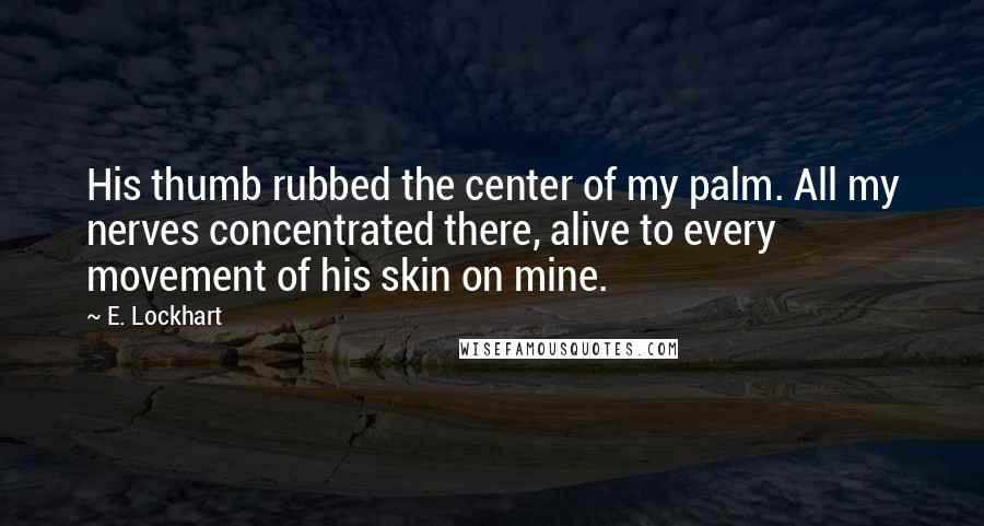 E. Lockhart Quotes: His thumb rubbed the center of my palm. All my nerves concentrated there, alive to every movement of his skin on mine.