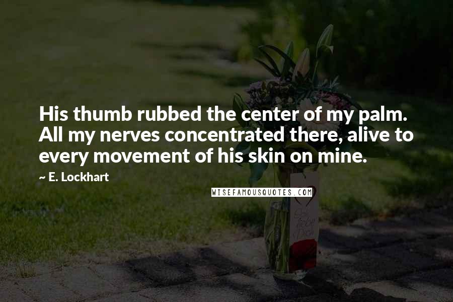 E. Lockhart Quotes: His thumb rubbed the center of my palm. All my nerves concentrated there, alive to every movement of his skin on mine.