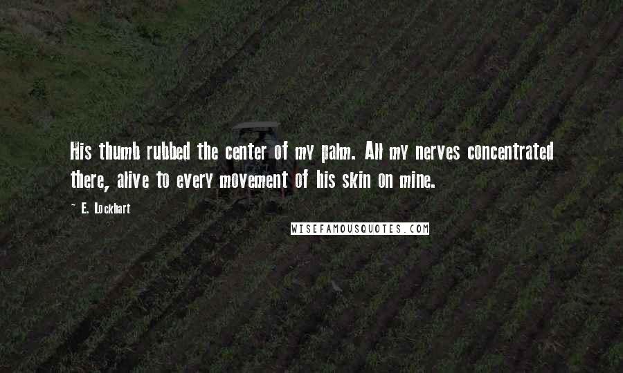 E. Lockhart Quotes: His thumb rubbed the center of my palm. All my nerves concentrated there, alive to every movement of his skin on mine.