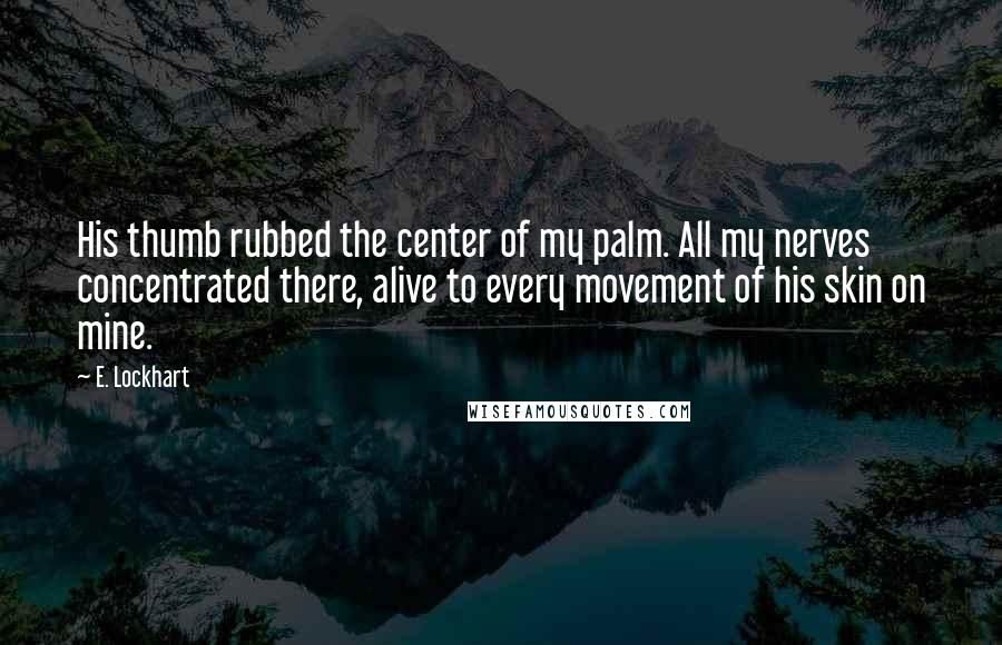 E. Lockhart Quotes: His thumb rubbed the center of my palm. All my nerves concentrated there, alive to every movement of his skin on mine.