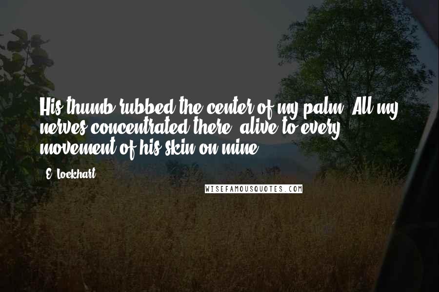 E. Lockhart Quotes: His thumb rubbed the center of my palm. All my nerves concentrated there, alive to every movement of his skin on mine.