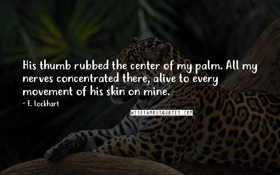 E. Lockhart Quotes: His thumb rubbed the center of my palm. All my nerves concentrated there, alive to every movement of his skin on mine.