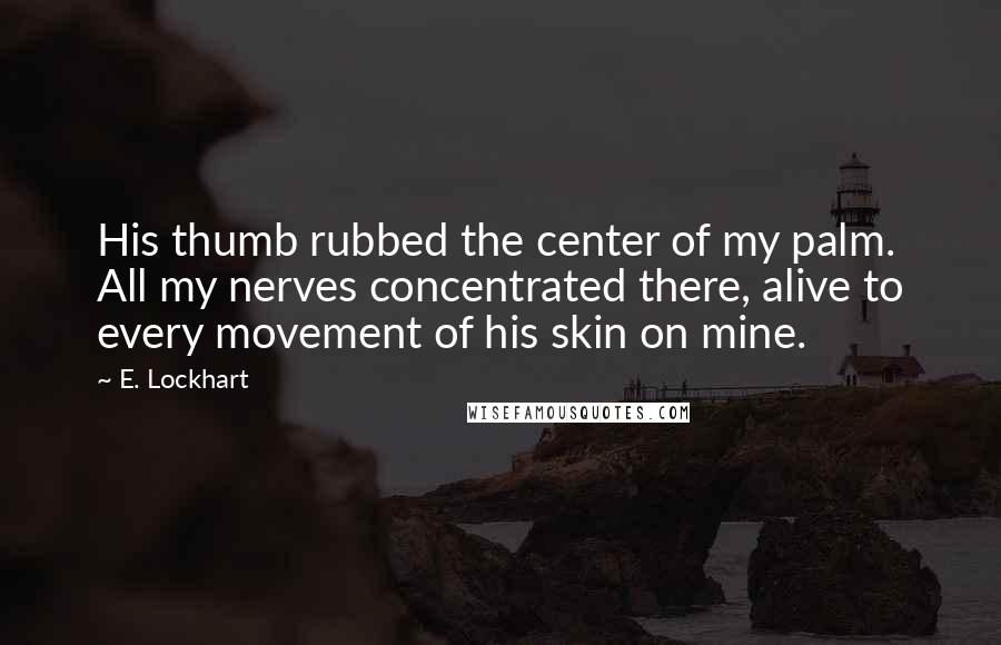E. Lockhart Quotes: His thumb rubbed the center of my palm. All my nerves concentrated there, alive to every movement of his skin on mine.