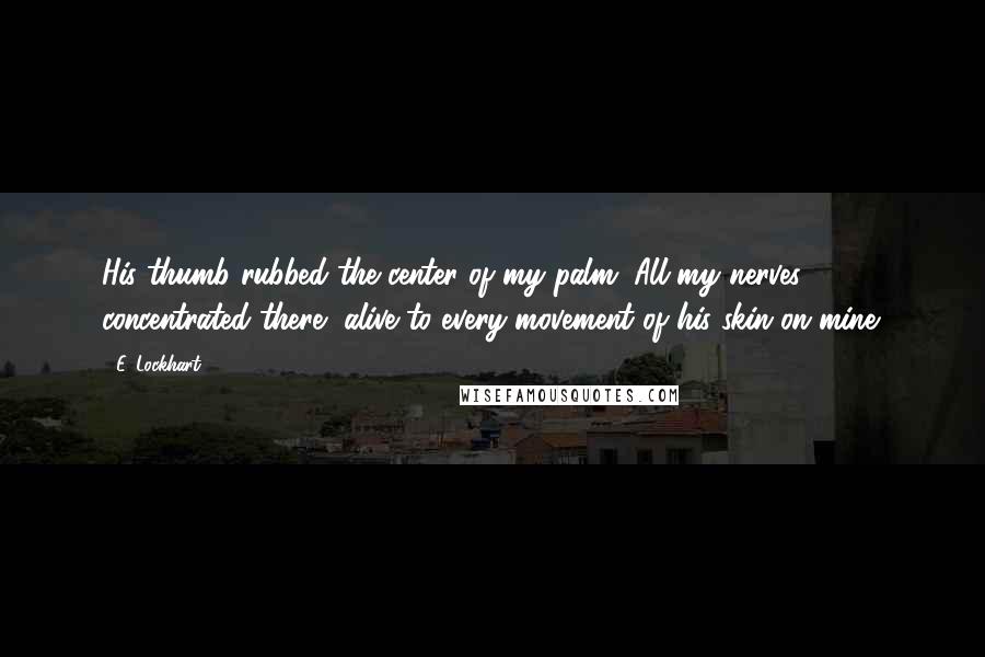 E. Lockhart Quotes: His thumb rubbed the center of my palm. All my nerves concentrated there, alive to every movement of his skin on mine.