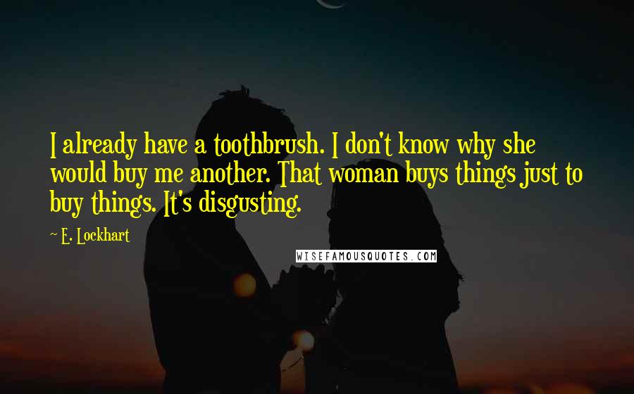 E. Lockhart Quotes: I already have a toothbrush. I don't know why she would buy me another. That woman buys things just to buy things. It's disgusting.