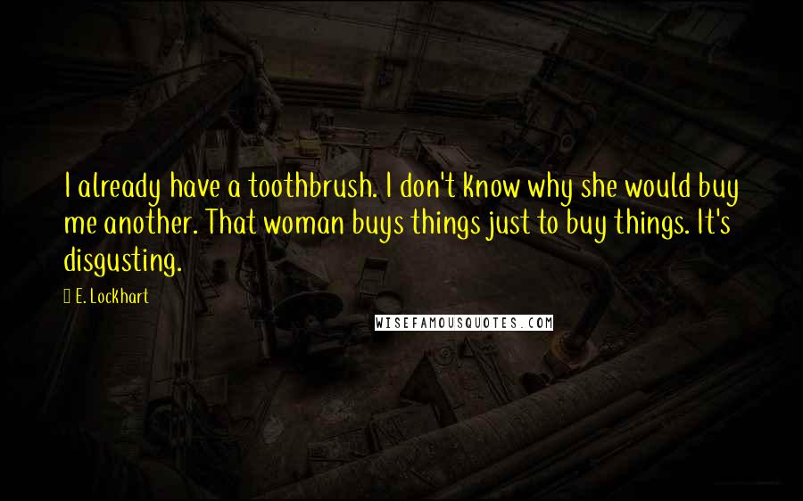 E. Lockhart Quotes: I already have a toothbrush. I don't know why she would buy me another. That woman buys things just to buy things. It's disgusting.