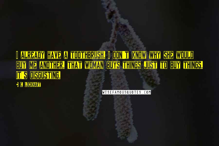 E. Lockhart Quotes: I already have a toothbrush. I don't know why she would buy me another. That woman buys things just to buy things. It's disgusting.