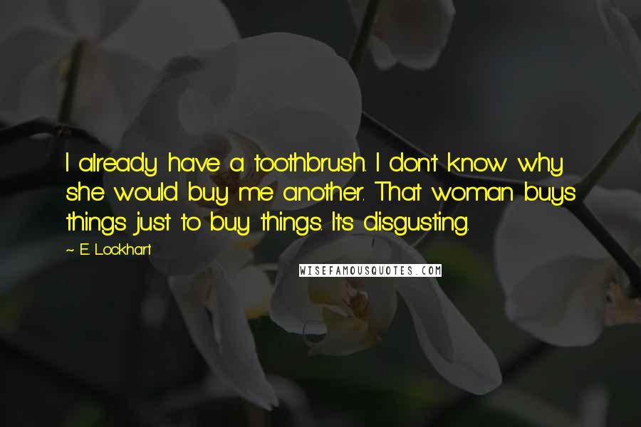 E. Lockhart Quotes: I already have a toothbrush. I don't know why she would buy me another. That woman buys things just to buy things. It's disgusting.