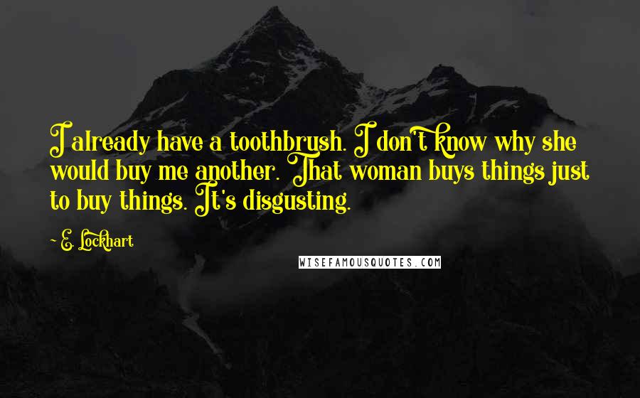 E. Lockhart Quotes: I already have a toothbrush. I don't know why she would buy me another. That woman buys things just to buy things. It's disgusting.